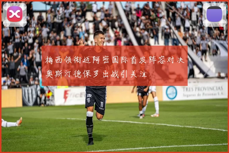 梅西领衔迈阿密国际首发阵容对决奥斯汀德保罗出战引关注
