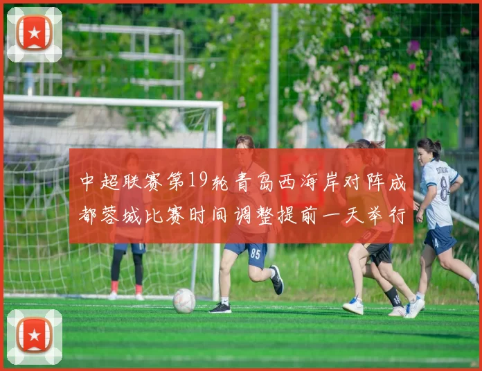 中超联赛第19轮青岛西海岸对阵成都蓉城比赛时间调整提前一天举行