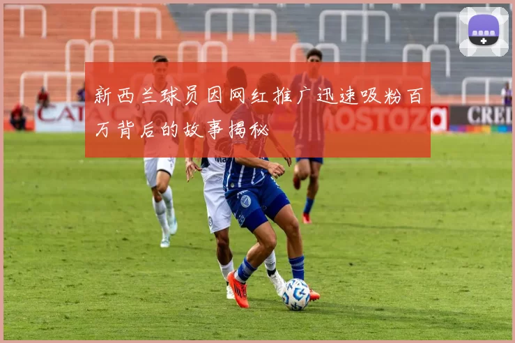 新西兰球员因网红推广迅速吸粉百万背后的故事揭秘