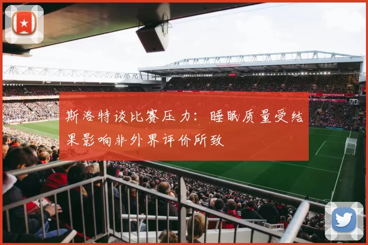 斯洛特谈比赛压力：睡眠质量受结果影响非外界评价所致