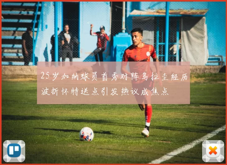 25岁加纳球员首秀对阵乌拉圭经历波折怀特送点引发热议成焦点