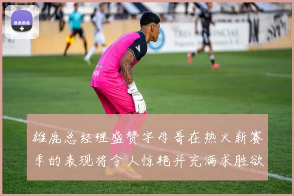 雄鹿总经理盛赞字母哥在热火新赛季的表现将令人惊艳并充满求胜欲