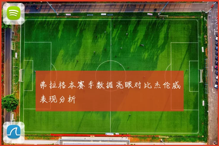 弗拉格本赛季数据亮眼对比杰伦威表现分析