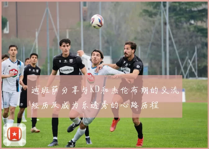 迪班萨分享与KD和杰伦布朗的交流经历及成为乐透秀的心路历程
