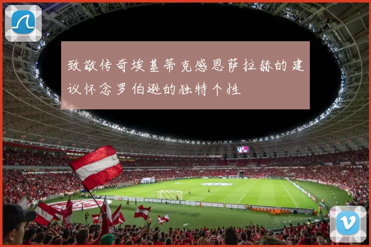 致敬传奇埃基蒂克感恩萨拉赫的建议怀念罗伯逊的独特个性
