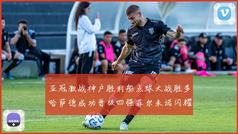 亚冠激战神户胜利船点球大战胜多哈萨德成功晋级四强菲尔米诺闪耀全场