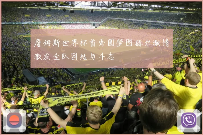 詹姆斯世界杯首秀圆梦图赫尔激情激发全队团结与斗志