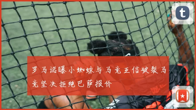 罗马诺曝小蜘蛛与马竞互信破裂马竞坚决拒绝巴萨报价