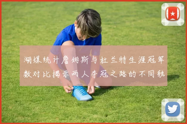 湖媒统计詹姆斯与杜兰特生涯冠军数对比揭示两人夺冠之路的不同轨迹