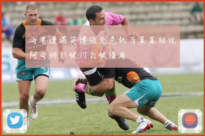 海港遭遇英博领先危机马莱莱助攻阿奇姆彭破门打破僵局