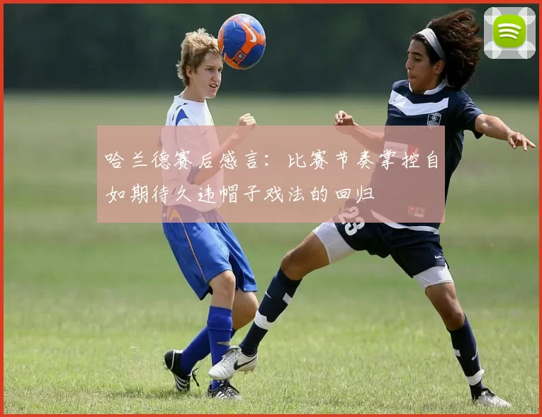 哈兰德赛后感言：比赛节奏掌控自如期待久违帽子戏法的回归