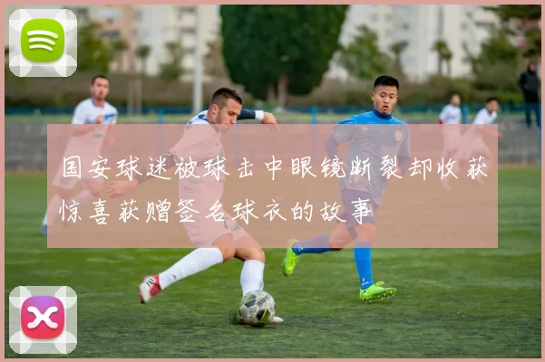 国安球迷被球击中眼镜断裂却收获惊喜获赠签名球衣的故事