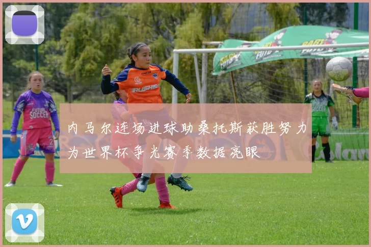 内马尔连场进球助桑托斯获胜努力为世界杯争光赛季数据亮眼