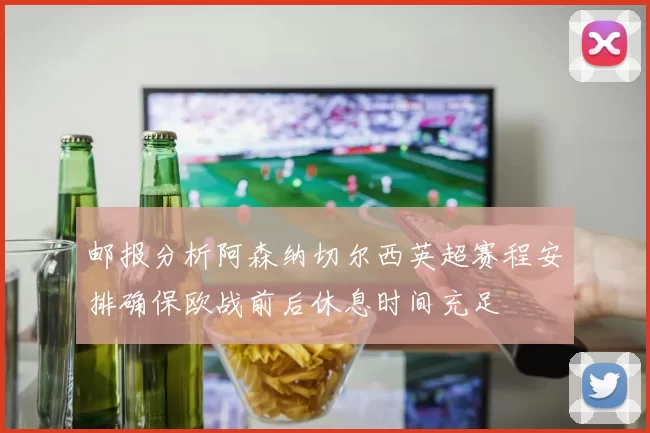 邮报分析阿森纳切尔西英超赛程安排确保欧战前后休息时间充足