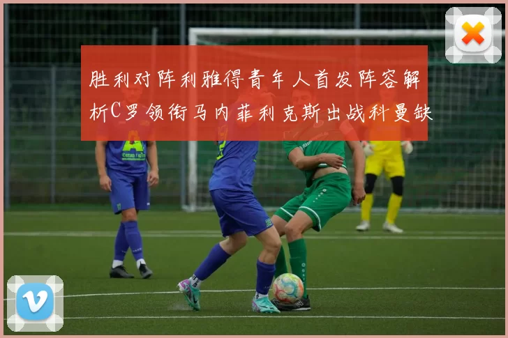 胜利对阵利雅得青年人首发阵容解析C罗领衔马内菲利克斯出战科曼缺席