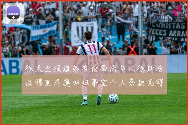 德天空报道弗洛伦蒂诺与门德斯洽谈穆里尼奥回归事宜个人条款无碍