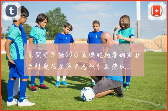东契奇单场60分表现超越詹姆斯杜兰特奥尼尔德克总和引发热议