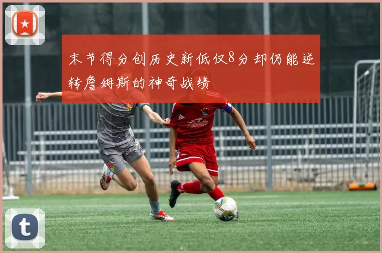 末节得分创历史新低仅8分却仍能逆转詹姆斯的神奇战绩