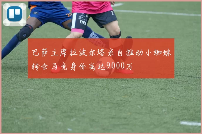 巴萨主席拉波尔塔亲自推动小蜘蛛转会马竞身价高达9000万