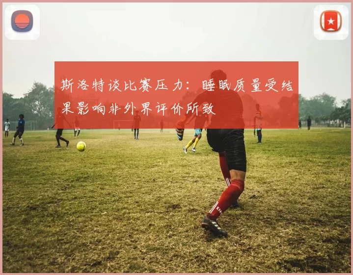 斯洛特谈比赛压力：睡眠质量受结果影响非外界评价所致