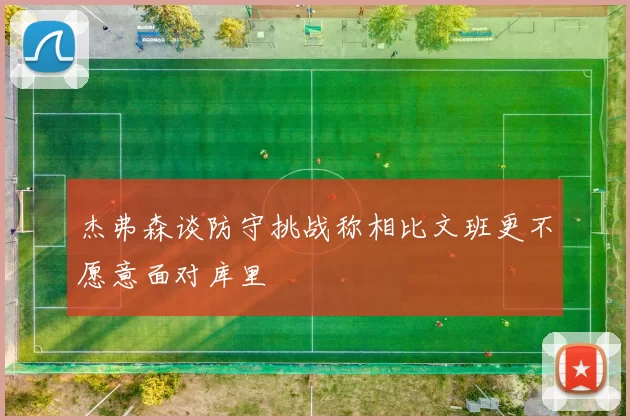杰弗森谈防守挑战称相比文班更不愿意面对库里