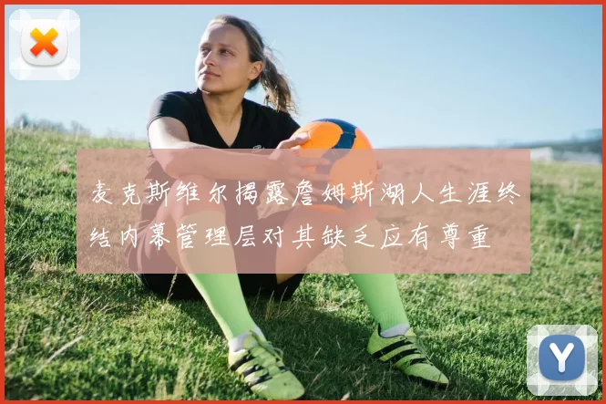 麦克斯维尔揭露詹姆斯湖人生涯终结内幕管理层对其缺乏应有尊重