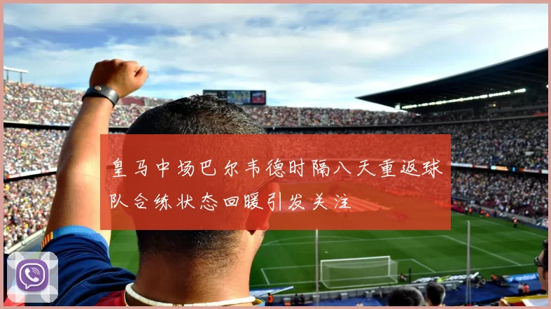 皇马中场巴尔韦德时隔八天重返球队合练状态回暖引发关注